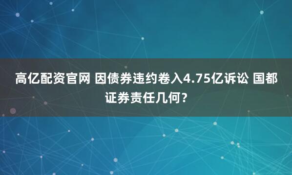 高亿配资官网 因债券违约卷入4.75亿诉讼 国都证券责任几何？
