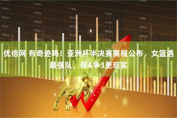 优倍网 有奇迹吗！亚洲杯半决赛赛程公布，女篮遇最强队，保4争3更现实