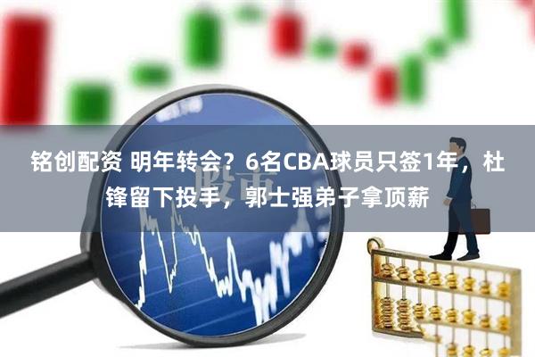 铭创配资 明年转会？6名CBA球员只签1年，杜锋留下投手，郭士强弟子拿顶薪