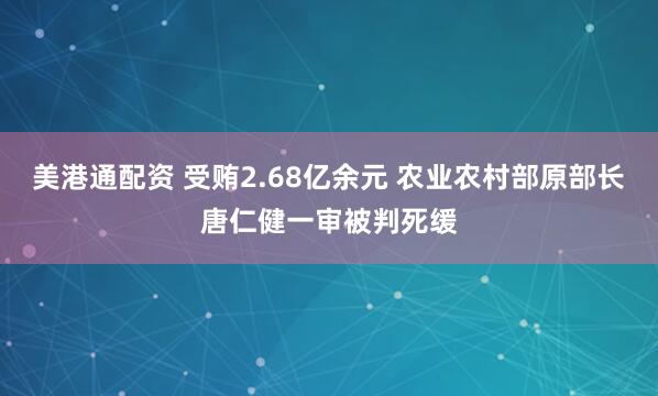 美港通配资 受贿2.68亿余元 农业农村部原部长唐仁健一审被判死缓