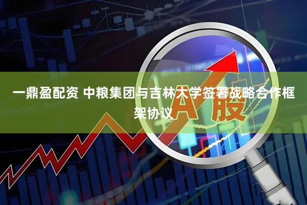 一鼎盈配资 中粮集团与吉林大学签署战略合作框架协议