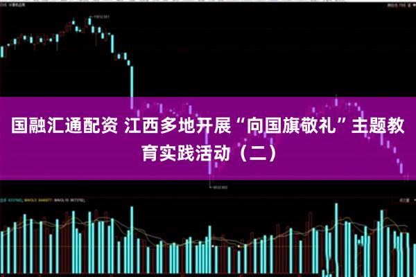 国融汇通配资 江西多地开展“向国旗敬礼”主题教育实践活动（二）
