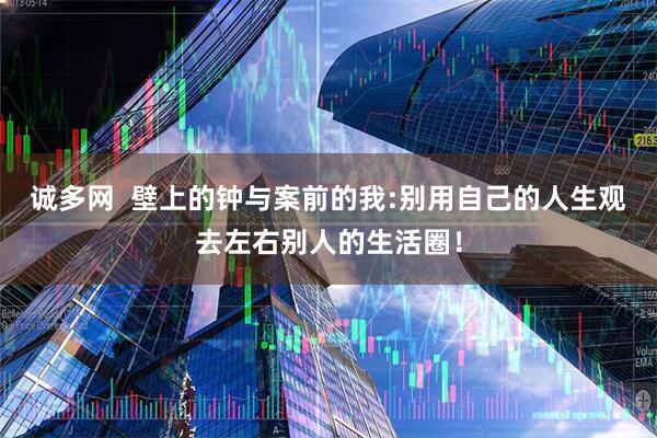 诚多网  壁上的钟与案前的我:别用自己的人生观去左右别人的生活圈！