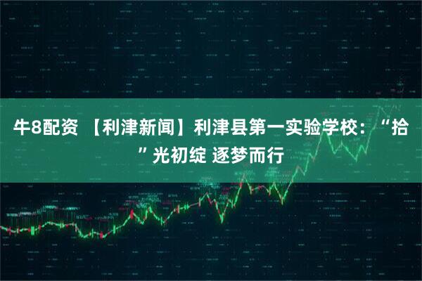 牛8配资 【利津新闻】利津县第一实验学校：“拾”光初绽 逐梦而行