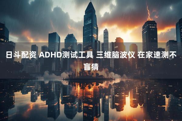 日斗配资 ADHD测试工具 三维脑波仪 在家速测不盲猜