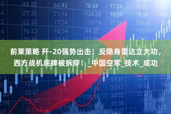 前莱策略 歼-20强势出击！反隐身雷达立大功，西方战机底牌被拆穿！_中国空军_技术_成功