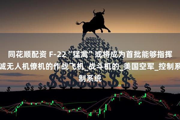 同花顺配资 F-22“猛禽”或将成为首批能够指挥忠诚无人机僚机的作战飞机_战斗机的_美国空军_控制系统