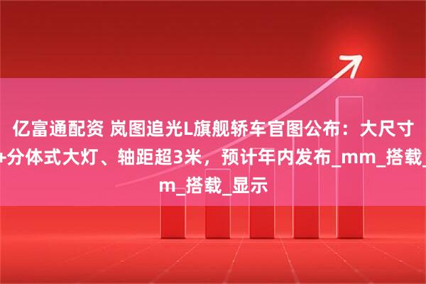 亿富通配资 岚图追光L旗舰轿车官图公布：大尺寸格栅+分体式大灯、轴距超3米，预计年内发布_mm_搭载_显示