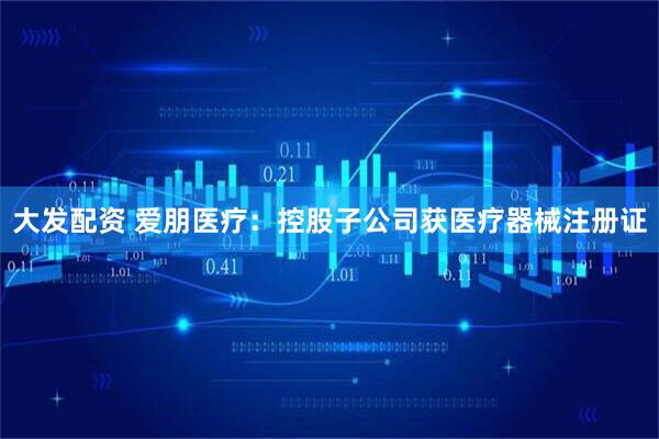 大发配资 爱朋医疗：控股子公司获医疗器械注册证