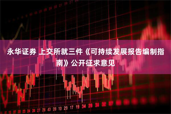 永华证券 上交所就三件《可持续发展报告编制指南》公开征求意见
