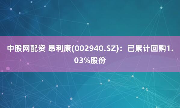 中股网配资 昂利康(002940.SZ)：已累计回购1.03%股份
