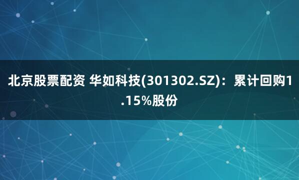 北京股票配资 华如科技(301302.SZ)：累计回购1.15%股份