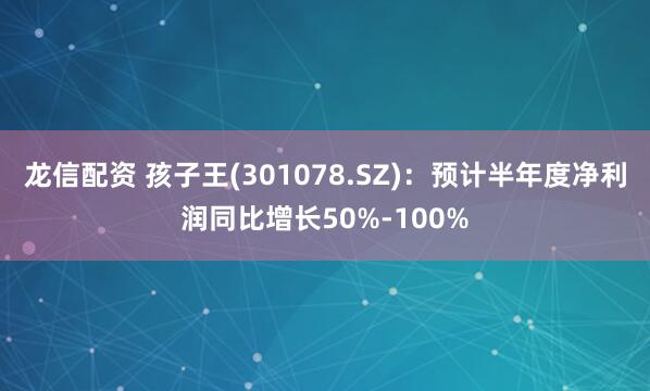 龙信配资 孩子王(301078.SZ)：预计半年度净利润同比增长50%-100%