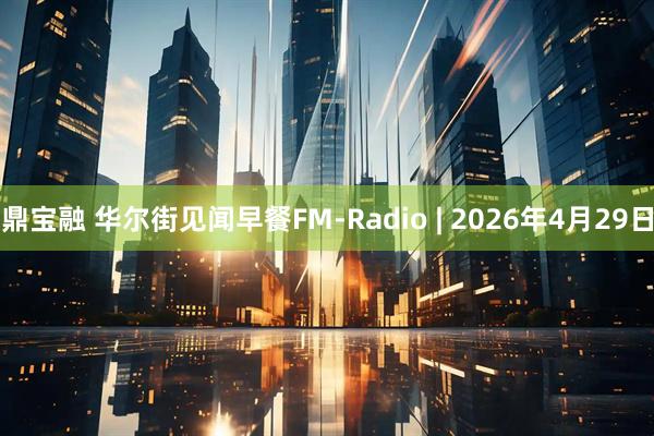 鼎宝融 华尔街见闻早餐FM-Radio | 2026年4月29日