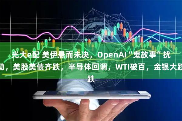 光大e配 美伊悬而未决，OpenAI“鬼故事”扰动，美股美债齐跌，半导体回调，WTI破百，金银大跌