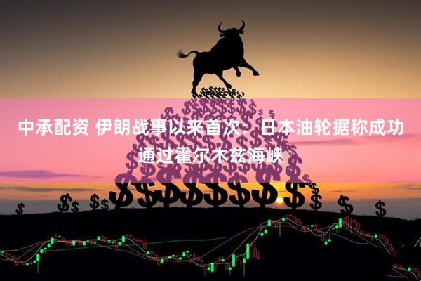中承配资 伊朗战事以来首次：日本油轮据称成功通过霍尔木兹海峡